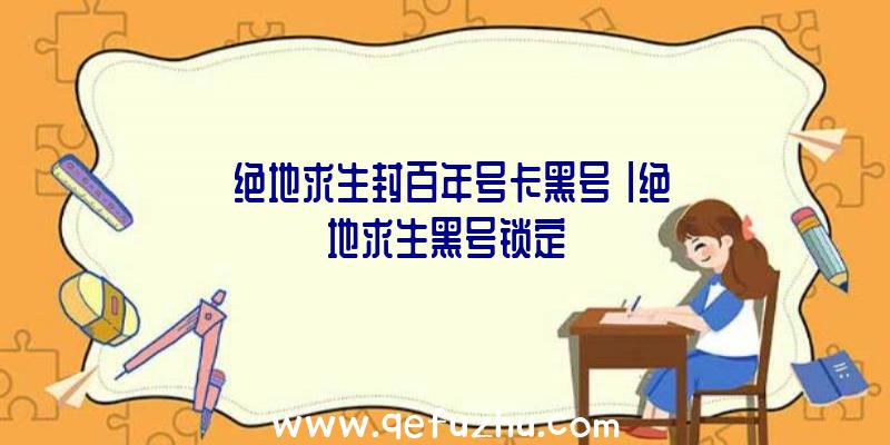 「绝地求生封百年号卡黑号」|绝地求生黑号锁定